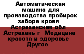Автоматическая машина для производства пробирок забора крови - Астраханская обл., Астрахань г. Медицина, красота и здоровье » Другое   